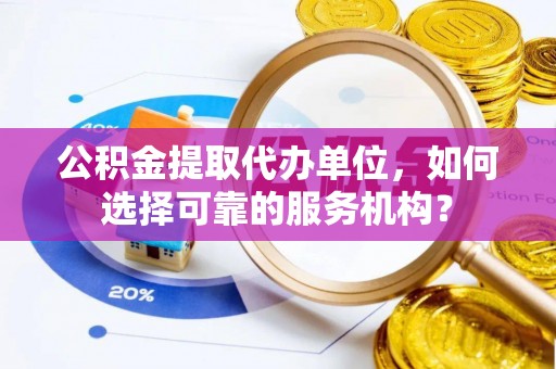 龙城公积金提取代办单位，如何选择可靠的服务机构？