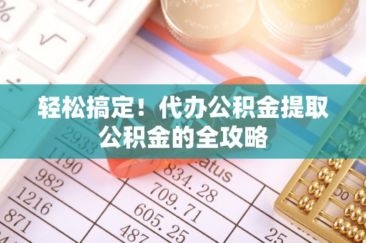 龙城轻松搞定！代办公积金提取公积金的全攻略