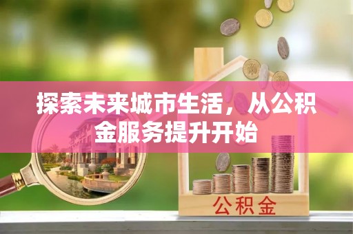 龙城探索未来城市生活，从公积金服务提升开始