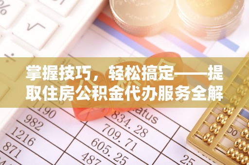 龙城掌握技巧，轻松搞定——提取住房公积金代办服务全解析
