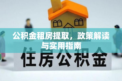 龙城公积金租房提取，政策解读与实用指南