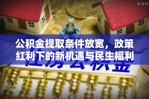 龙城公积金提取条件放宽，政策红利下的新机遇与民生福利