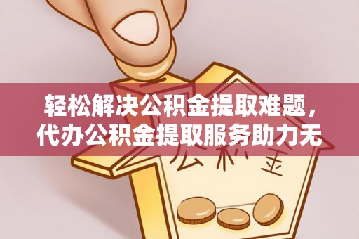 龙城轻松解决公积金提取难题，代办公积金提取服务助力无忧生活