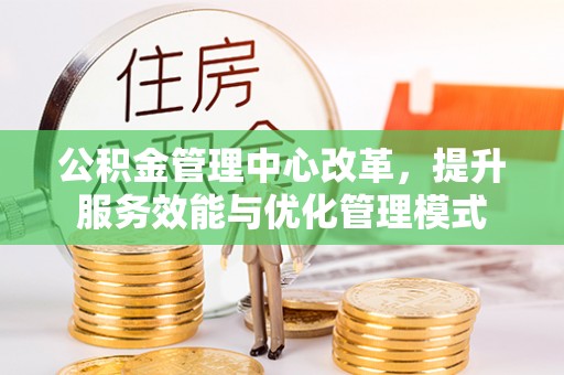 龙城公积金管理中心改革，提升服务效能与优化管理模式