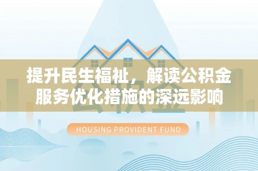 龙城提升民生福祉，解读公积金服务优化措施的深远影响