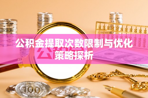 龙城公积金提取次数限制与优化策略探析
