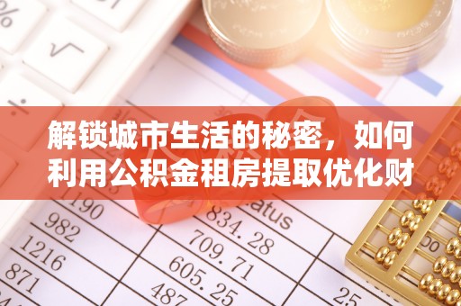 龙城解锁城市生活的秘密，如何利用公积金租房提取优化财务规划