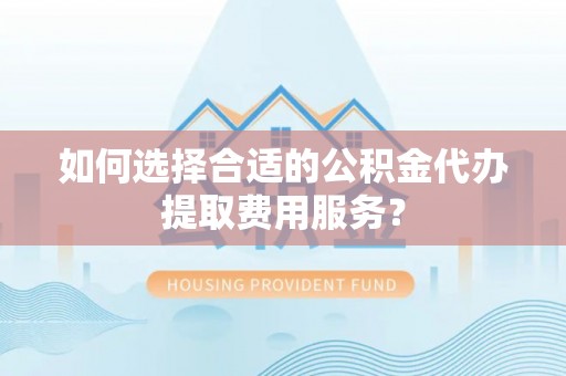 龙城如何选择合适的公积金代办提取费用服务？