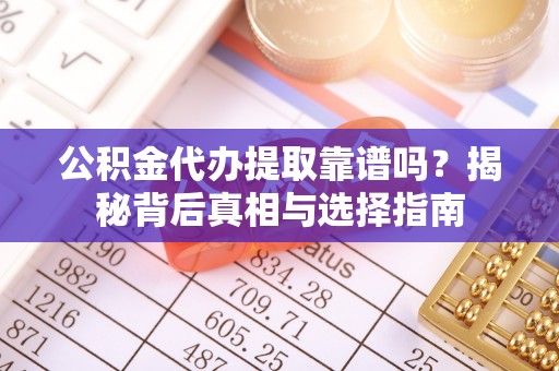 龙城公积金代办提取靠谱吗？揭秘背后真相与选择指南