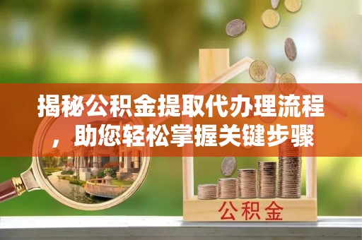 龙城揭秘公积金提取代办理流程，助您轻松掌握关键步骤