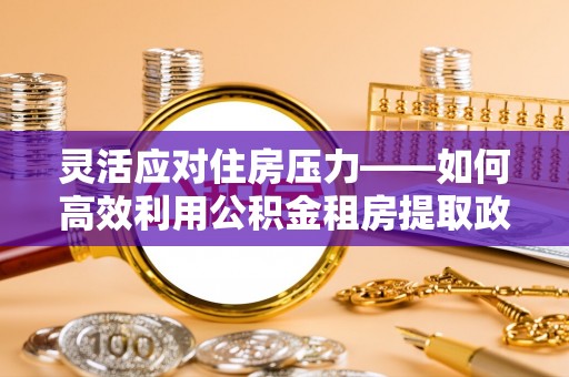 龙城灵活应对住房压力——如何高效利用公积金租房提取政策