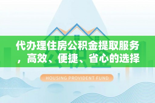 龙城代办理住房公积金提取服务，高效、便捷、省心的选择