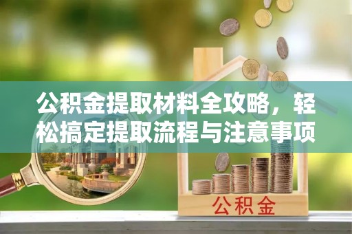 龙城公积金提取材料全攻略，轻松搞定提取流程与注意事项