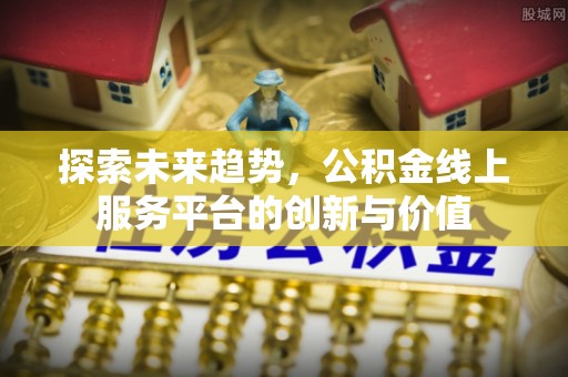 龙城探索未来趋势，公积金线上服务平台的创新与价值