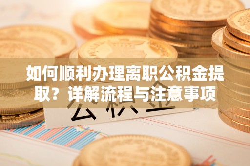 龙城如何顺利办理离职公积金提取？详解流程与注意事项