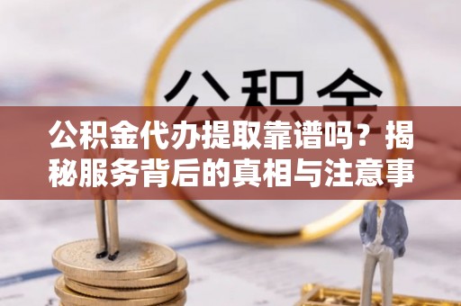 龙城公积金代办提取靠谱吗？揭秘服务背后的真相与注意事项