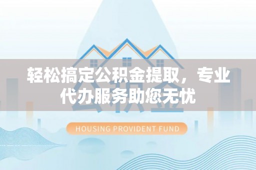 龙城轻松搞定公积金提取，专业代办服务助您无忧