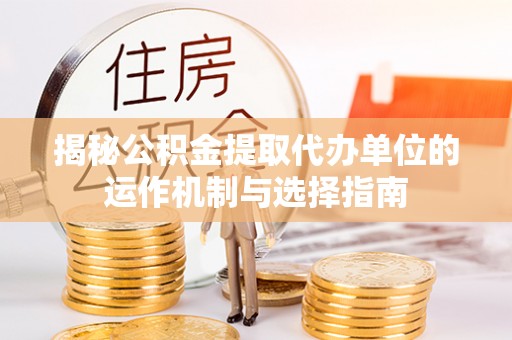 龙城揭秘公积金提取代办单位的运作机制与选择指南