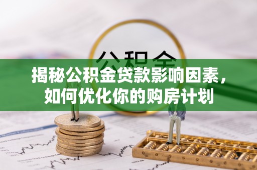 龙城揭秘公积金贷款影响因素，如何优化你的购房计划