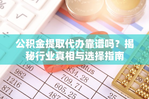 龙城公积金提取代办靠谱吗？揭秘行业真相与选择指南