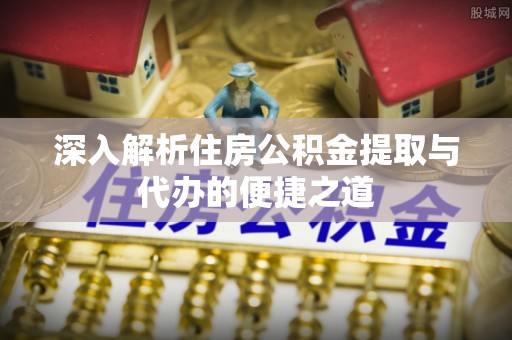 龙城深入解析住房公积金提取与代办的便捷之道