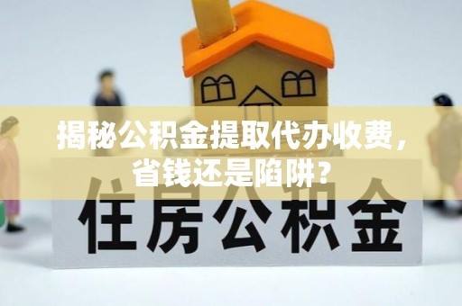 龙城揭秘公积金提取代办收费，省钱还是陷阱？