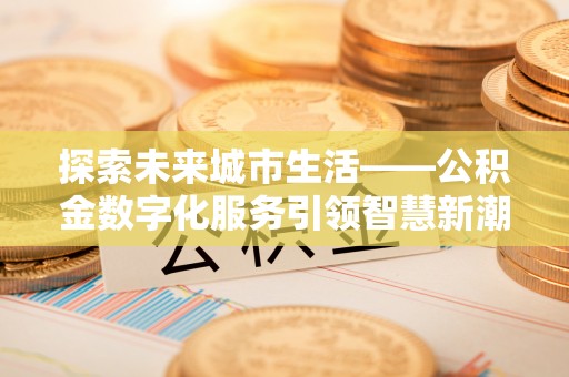龙城探索未来城市生活——公积金数字化服务引领智慧新潮流