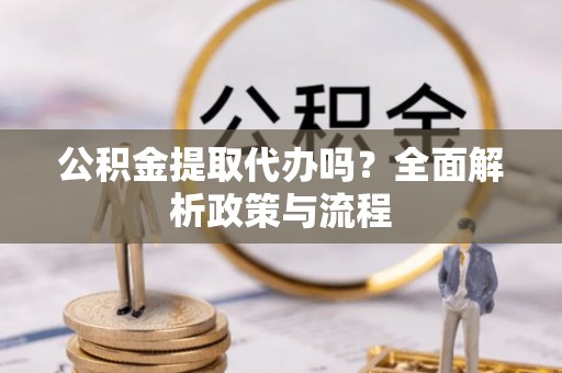 龙城公积金提取代办吗？全面解析政策与流程