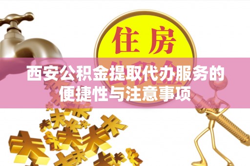 龙城西安公积金提取代办服务的便捷性与注意事项