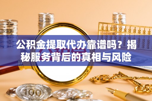 龙城公积金提取代办靠谱吗？揭秘服务背后的真相与风险