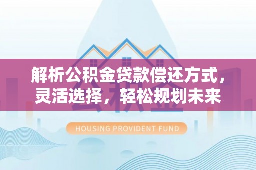 龙城解析公积金贷款偿还方式，灵活选择，轻松规划未来