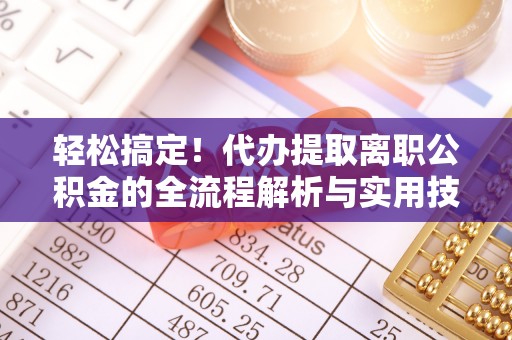 龙城轻松搞定！代办提取离职公积金的全流程解析与实用技巧