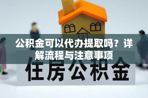 龙城公积金可以代办提取吗？详解流程与注意事项