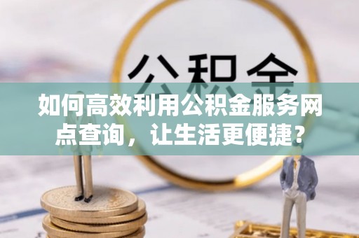 龙城如何高效利用公积金服务网点查询，让生活更便捷？