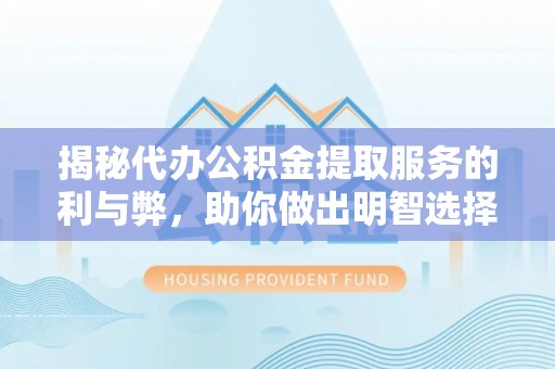 龙城揭秘代办公积金提取服务的利与弊，助你做出明智选择