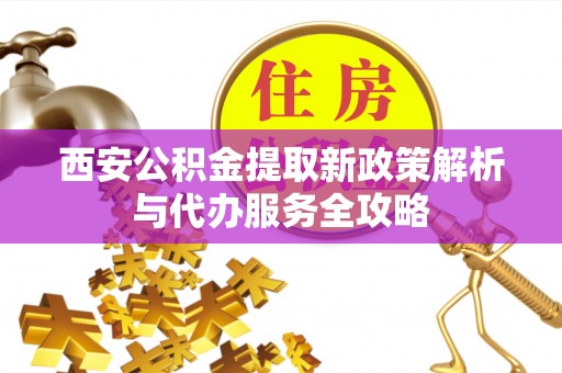 龙城西安公积金提取新政策解析与代办服务全攻略