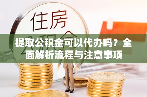 龙城提取公积金可以代办吗？全面解析流程与注意事项