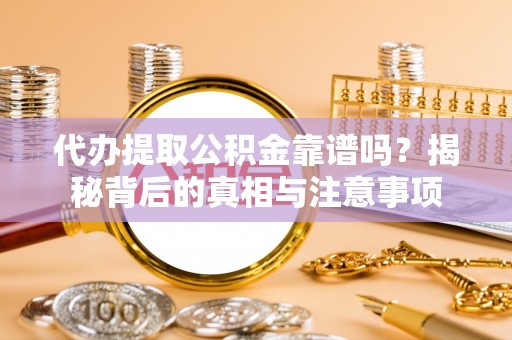 龙城代办提取公积金靠谱吗？揭秘背后的真相与注意事项