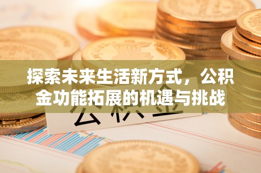 龙城探索未来生活新方式，公积金功能拓展的机遇与挑战