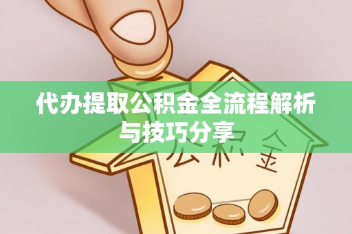 龙城代办提取公积金全流程解析与技巧分享