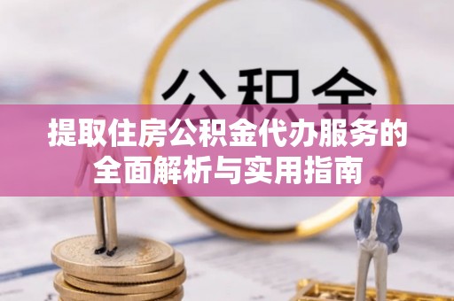 龙城提取住房公积金代办服务的全面解析与实用指南
