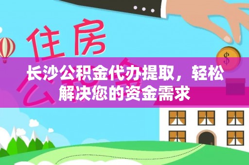 龙城长沙公积金代办提取，轻松解决您的资金需求
