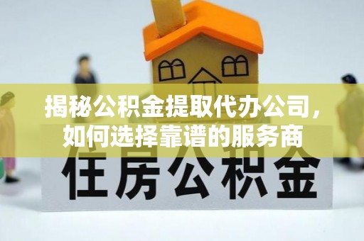 龙城揭秘公积金提取代办公司，如何选择靠谱的服务商