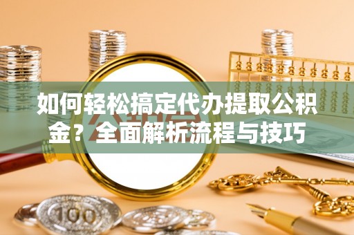 龙城如何轻松搞定代办提取公积金？全面解析流程与技巧
