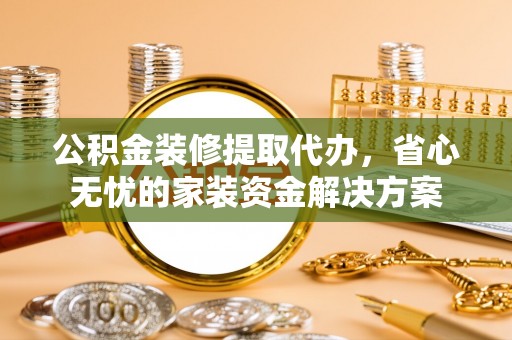 龙城公积金装修提取代办，省心无忧的家装资金解决方案