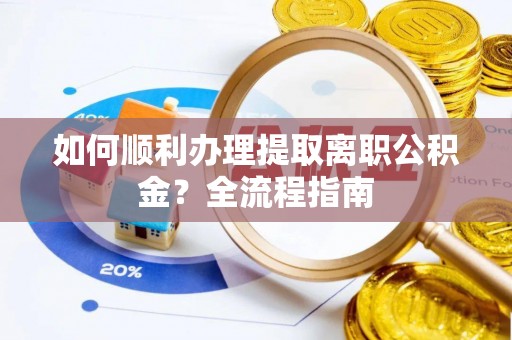 龙城如何顺利办理提取离职公积金？全流程指南