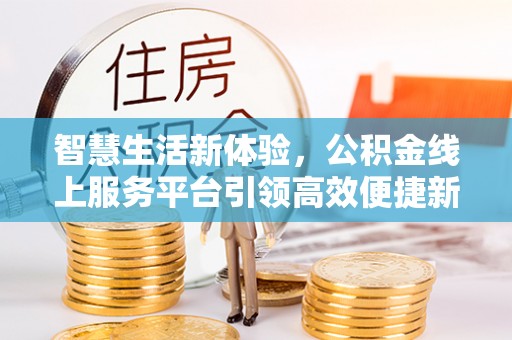 龙城智慧生活新体验，公积金线上服务平台引领高效便捷新潮流