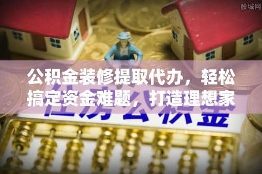 龙城公积金装修提取代办，轻松搞定资金难题，打造理想家居
