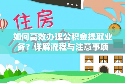 龙城如何高效办理公积金提取业务？详解流程与注意事项