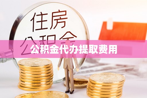 龙城公积金代办提取费用